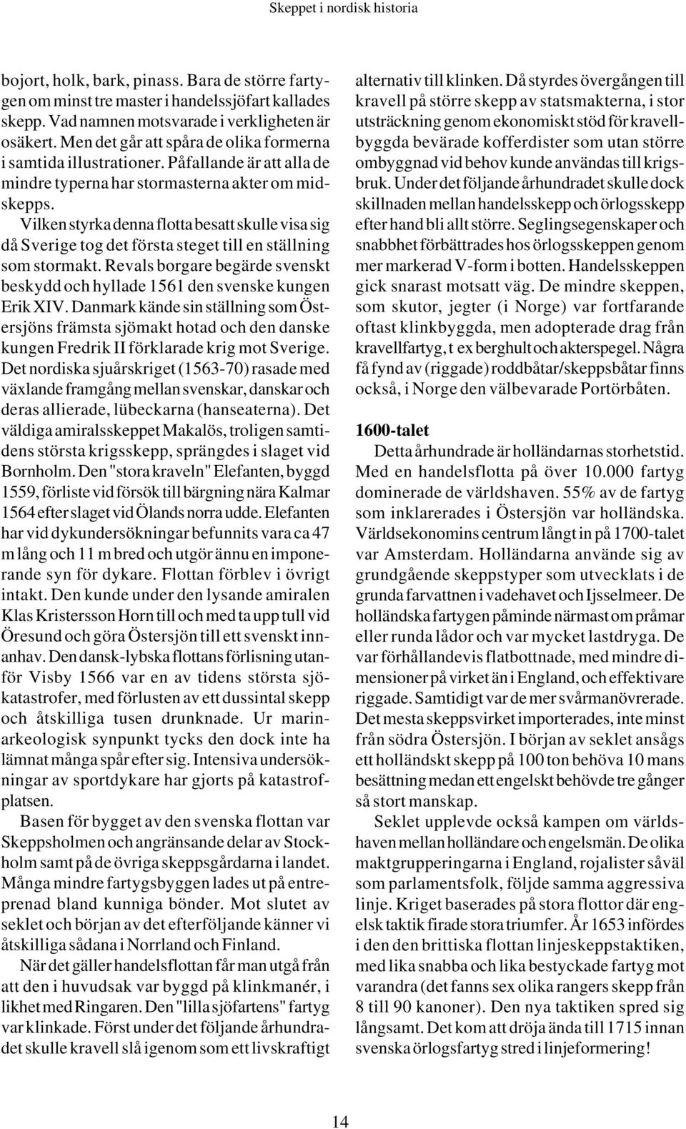 Vilken styrka denna flotta besatt skulle visa sig då Sverige tog det första steget till en ställning som stormakt. Revals borgare begärde svenskt beskydd och hyllade 1561 den svenske kungen Erik XIV.