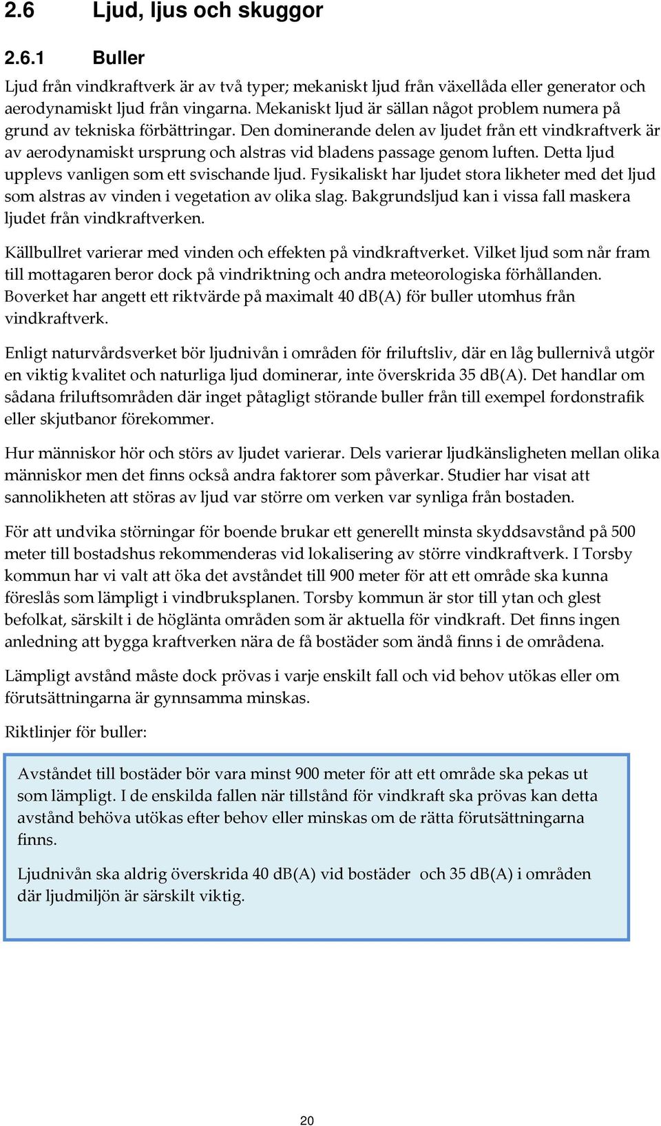 Den dominerande delen av ljudet från ett vindkraftverk är av aerodynamiskt ursprung och alstras vid bladens passage genom luften. Detta ljud upplevs vanligen som ett svischande ljud.