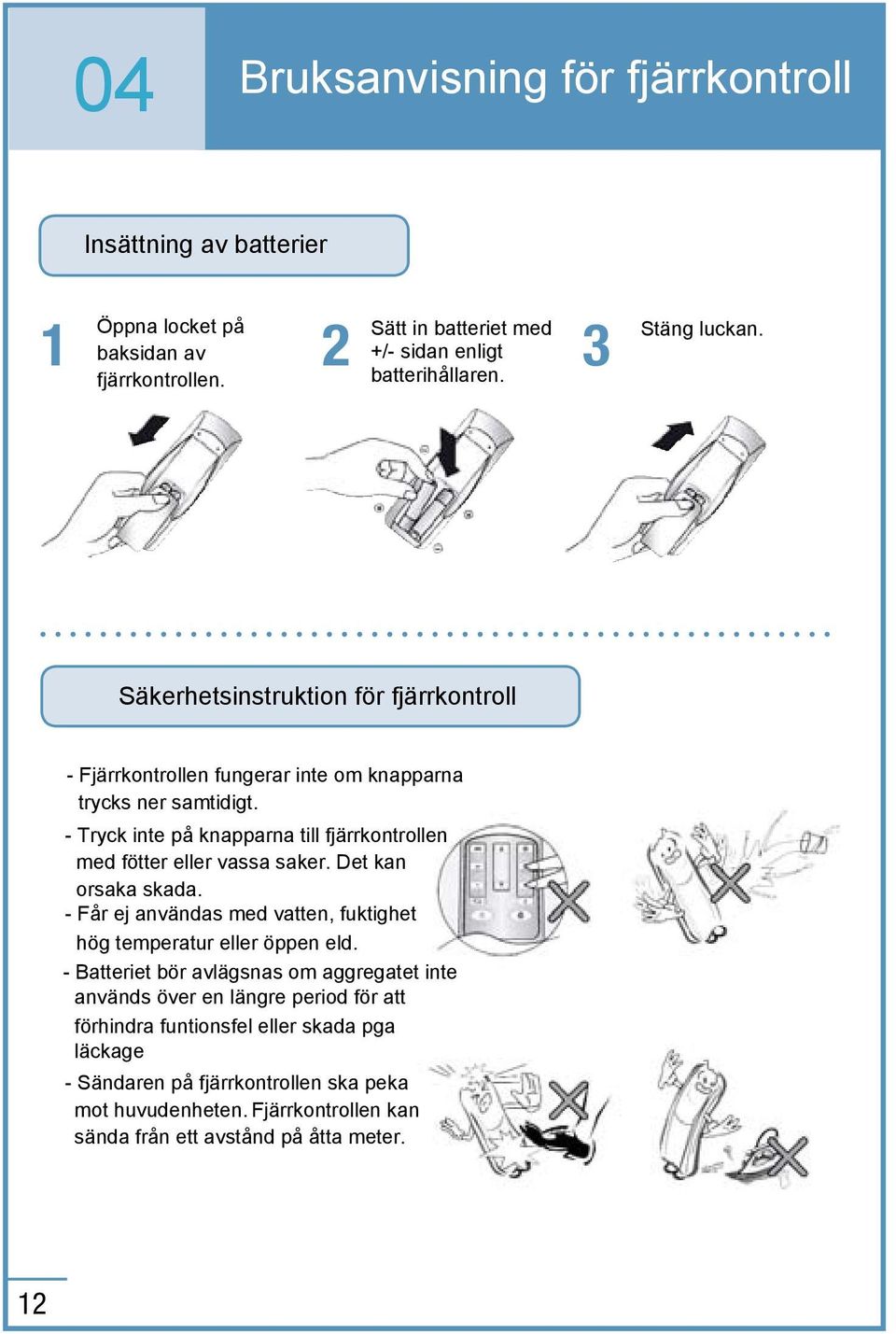 - Tryck inte på knapparna till fjärrkontrollen med fötter eller vassa saker. Det kan orsaka skada. - Får ej användas med vatten, fuktighet hög temperatur eller öppen eld.