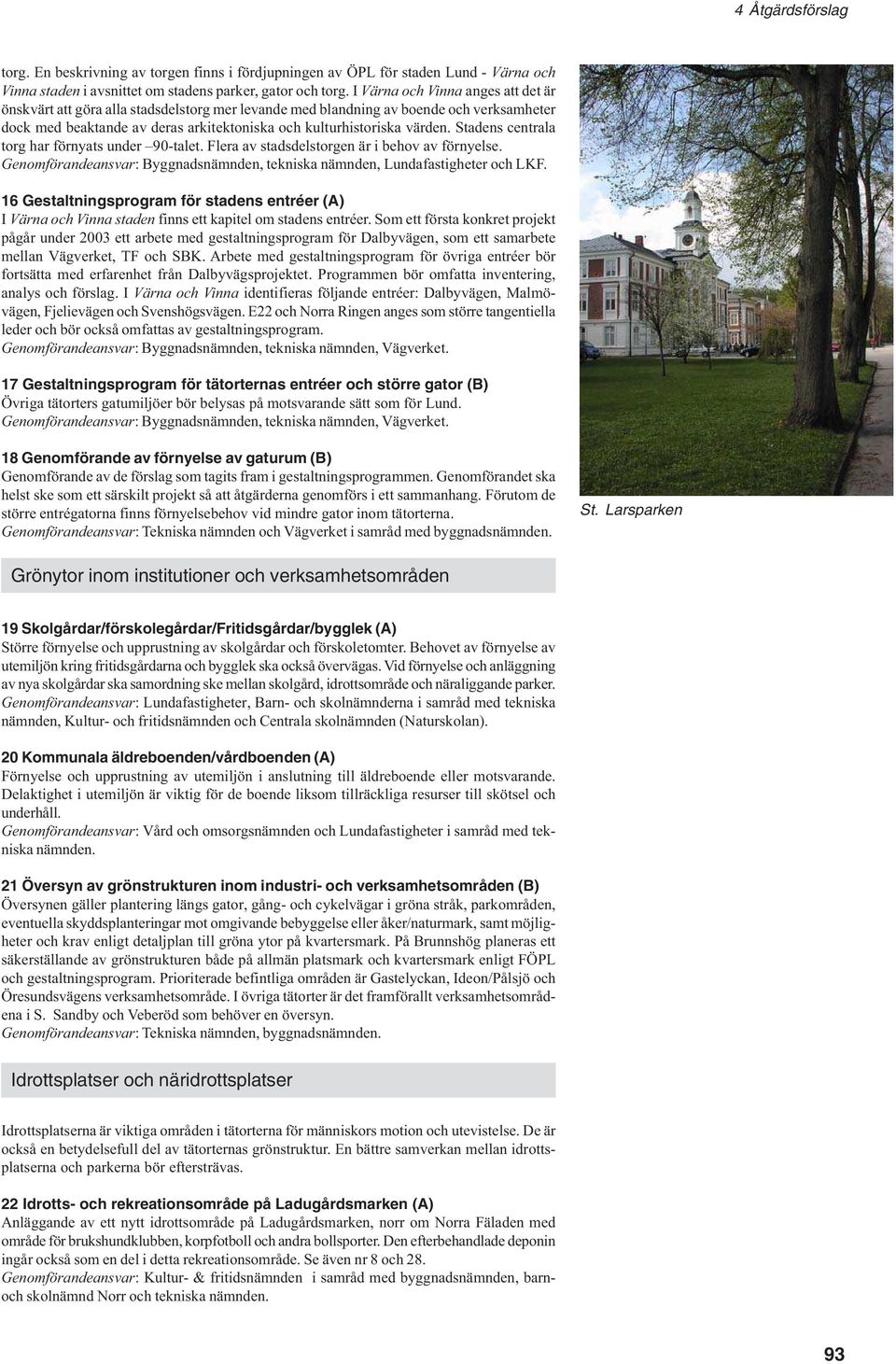 Stadens centrala torg har förnyats under 90-talet. Flera av stadsdelstorgen är i behov av förnyelse. Genomförandeansvar: Byggnadsnämnden, tekniska nämnden, Lundafastigheter och LKF.