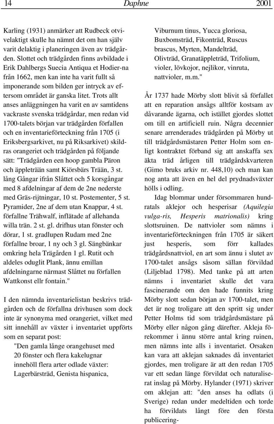 Trots allt anses anläggningen ha varit en av samtidens vackraste svenska trädgårdar, men redan vid 1700-talets början var trädgården förfallen och en inventarieförteckning från 1705 (i