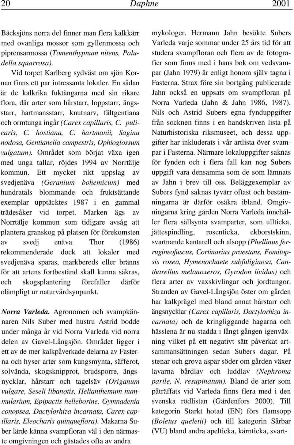 En sådan är de kalkrika fuktängarna med sin rikare flora, där arter som hårstarr, loppstarr, ängsstarr, hartmansstarr, knutnarv, fältgentiana och ormtunga ingår (Carex capillaris, C. pulicaris, C.