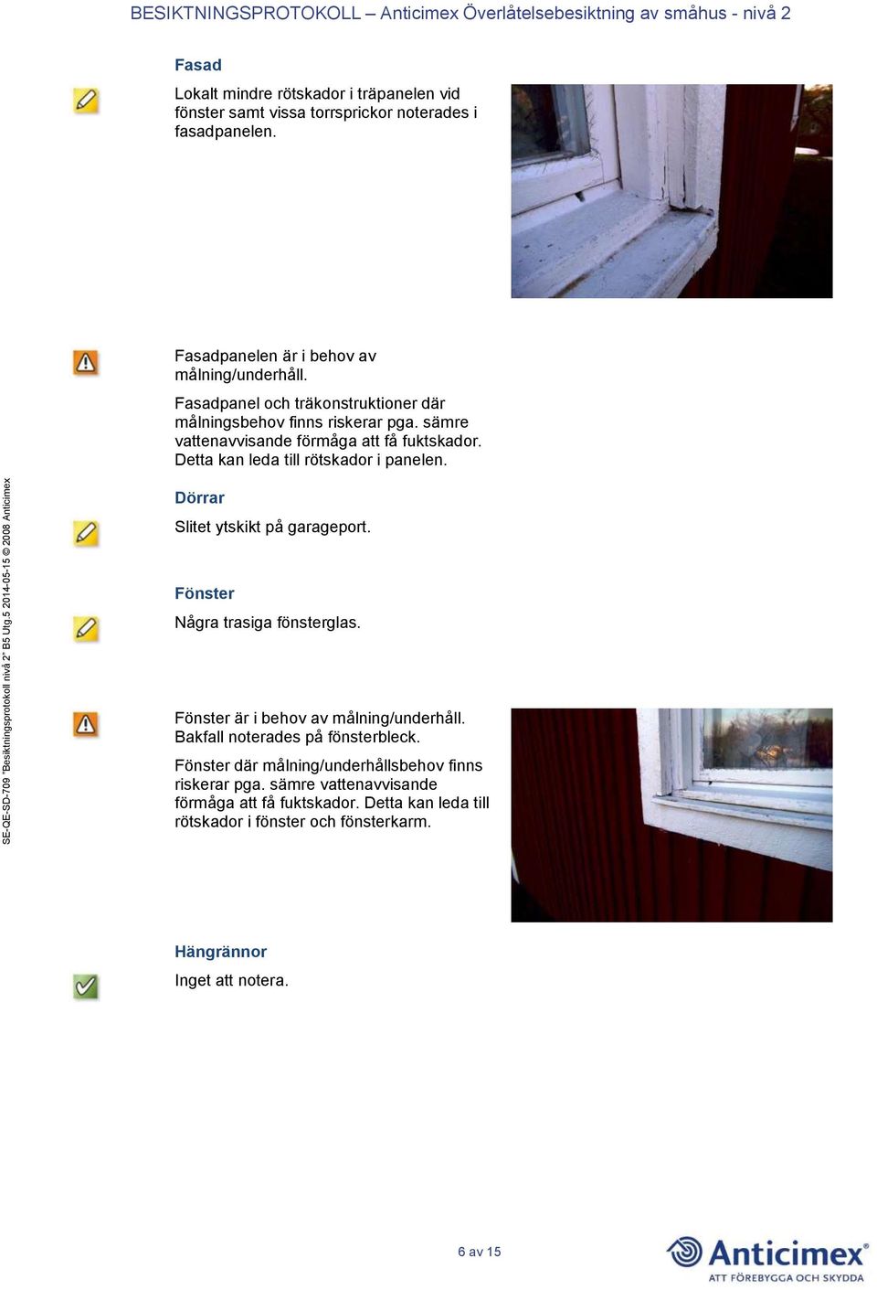 Dörrar Slitet ytskikt på garageport. Fönster Några trasiga fönsterglas. Fönster är i behov av målning/underhåll. Bakfall noterades på fönsterbleck.