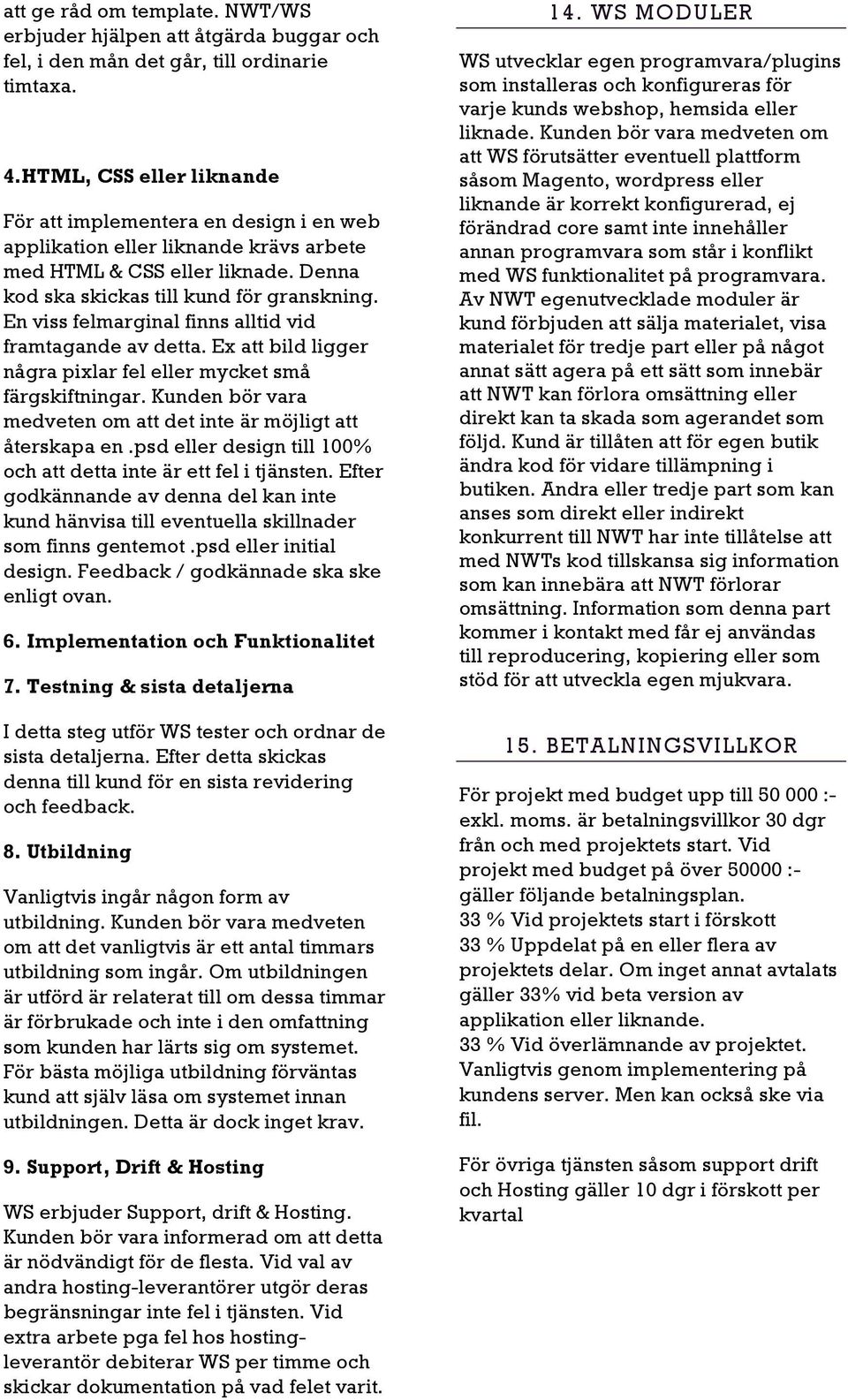 En viss felmarginal finns alltid vid framtagande av detta. Ex att bild ligger några pixlar fel eller mycket små färgskiftningar. Kunden bör vara medveten om att det inte är möjligt att återskapa en.