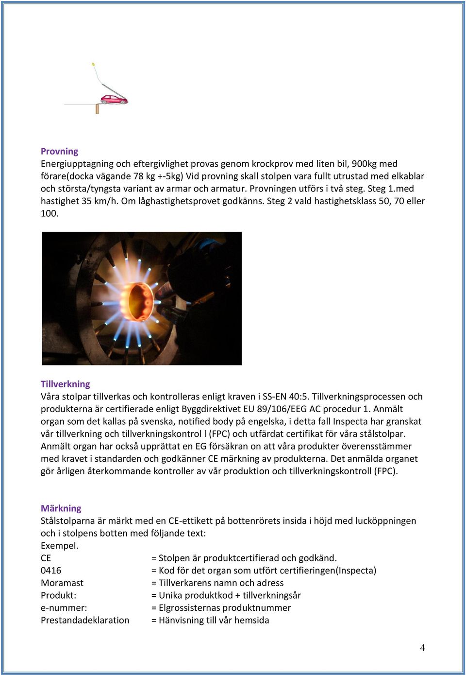 Tillverkning Våra stolpar tillverkas och kontrolleras enligt kraven i SS-EN 40:5. Tillverkningsprocessen och produkterna är certifierade enligt Byggdirektivet EU 89/106/EEG AC procedur 1.