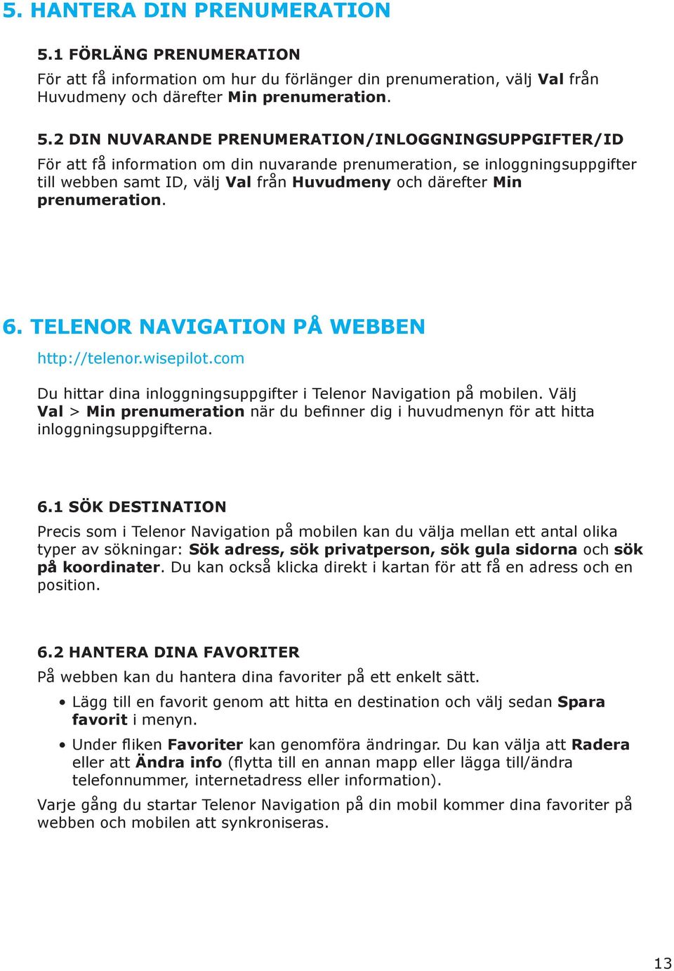 2 DIN NUVARANDE PRENUMERATION/INLOGGNINGSUPPGIFTER/ID För att få information om din nuvarande prenumeration, se inloggningsuppgifter till webben samt ID, välj Val från Huvudmeny och därefter Min