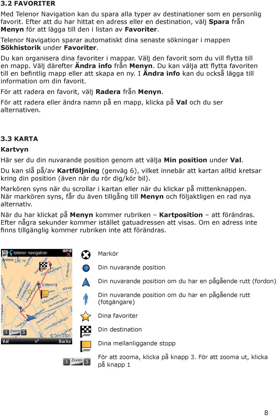 Telenor Navigation sparar automatiskt dina senaste sökningar i mappen Sökhistorik under Favoriter. Du kan organisera dina favoriter i mappar. Välj den favorit som du vill flytta till en mapp.