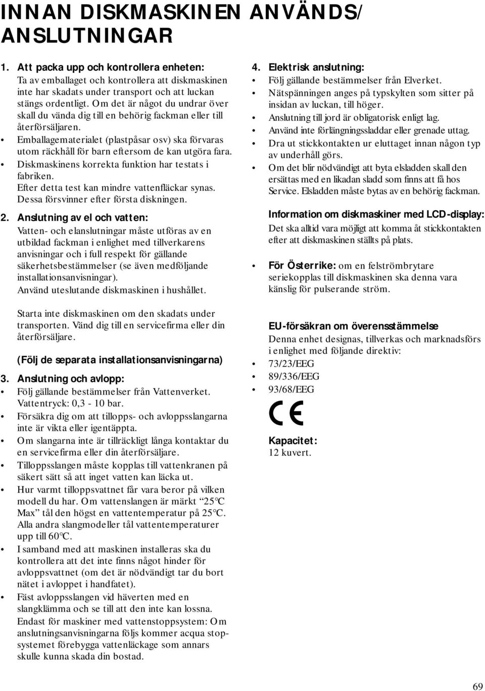 Emballagematerialet (plastpåsar osv) ska förvaras utom räckhåll för barn eftersom de kan utgöra fara. Diskmaskinens korrekta funktion har testats i fabriken.