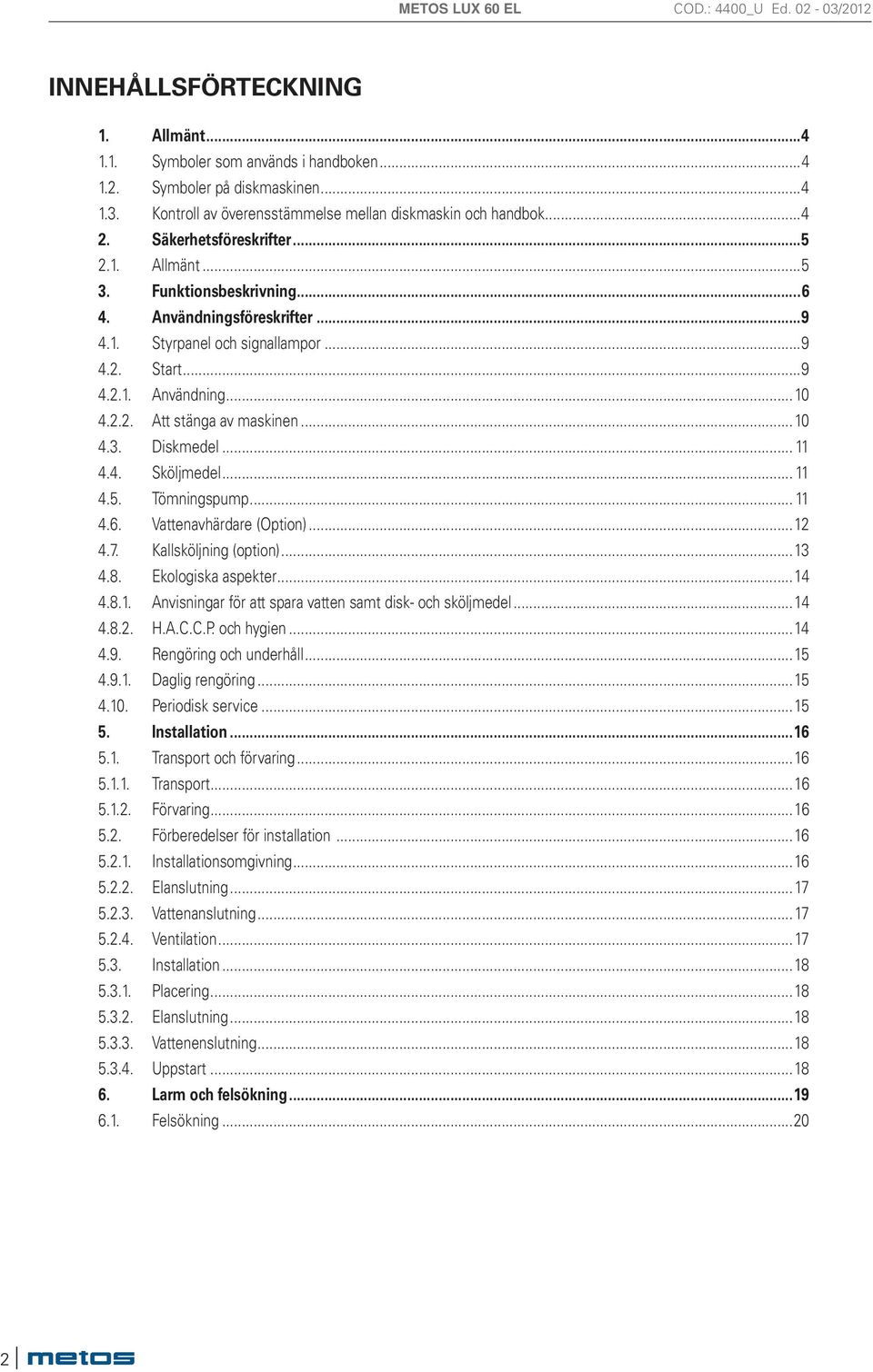 .. 11 4.4. Sköljmedel... 11 4.5. Tömningspump... 11 4.6. Vattenavhärdare (Option)...1 4.7. Kallsköljning (option)...1 4.8. Ekologiska aspekter...14 4.8.1. Anvisningar för att spara vatten samt disk- och sköljmedel.
