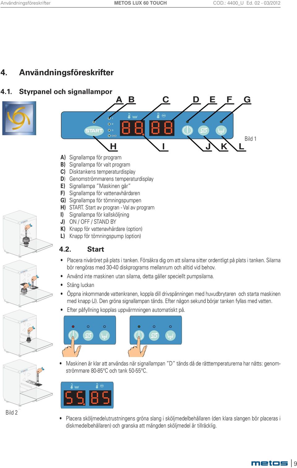 Start av progran - Val av program I) Signallampa för kallsköljning J) ON / OFF / STAND BY K) Knapp för vattenavhärdare (option) L) Knapp för tömningspump (option) H I J K L Bild 1 4.