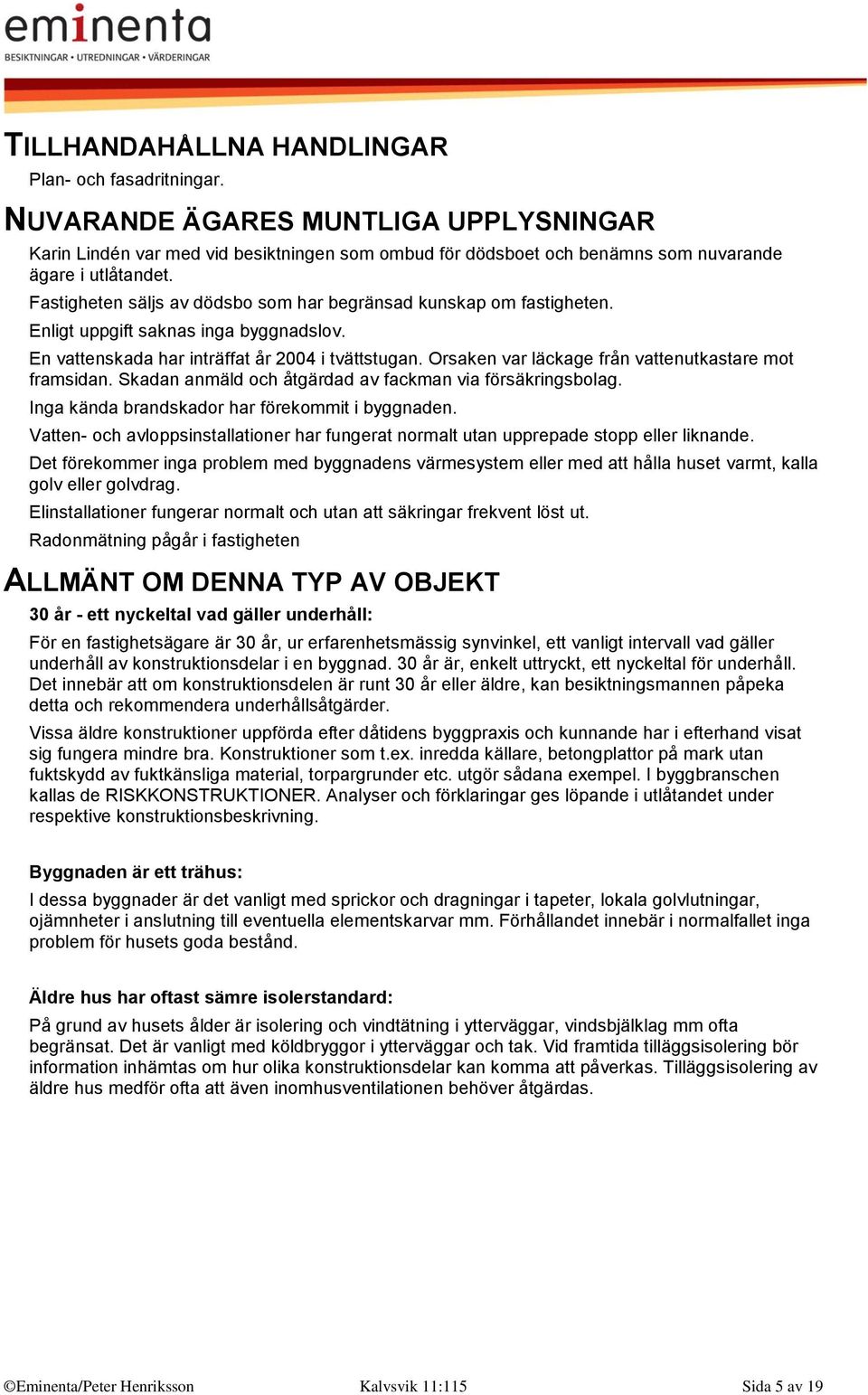 Orsaken var läckage från vattenutkastare mot framsidan. Skadan anmäld och åtgärdad av fackman via försäkringsbolag. Inga kända brandskador har förekommit i byggnaden.