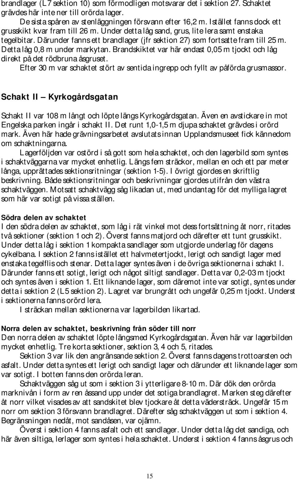 Detta låg 0,8 m under markytan. Brandskiktet var här endast 0,05 m tjockt och låg direkt på det rödbruna åsgruset. Efter 30 m var schaktet stört av sentida ingrepp och fyllt av påförda grusmassor.