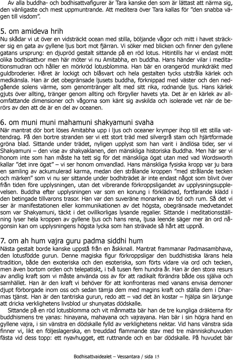 Vi söker med blicken och finner den gyllene gatans ursprung: en djupröd gestalt sittande på en röd lotus. Hitintills har vi endast mött olika bodhisattvor men här möter vi nu Amitabha, en buddha.