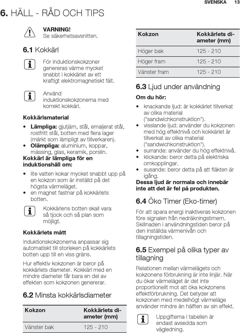 Olämpliga: aluminium, koppar, mässing, glas, keramik, porslin. Kokkärl är lämpliga för en induktionshäll om: lite vatten kokar mycket snabbt upp på en kokzon som är inställd på det högsta värmeläget.