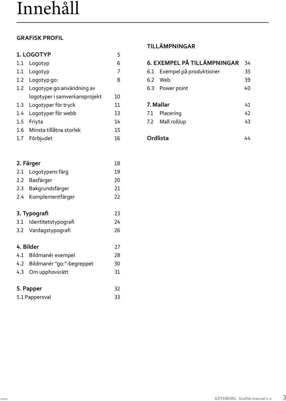 3 Power point 40 7. Mallar 41 7.1 Placering 42 7.2 Mall roll/up 43 Ordlista 44 2. Färger 18 2.1 Logotypens färg 19 2.2 Basfärger 20 2.3 Bakgrundsfärger 21 2.4 Komplementfärger 22 3.