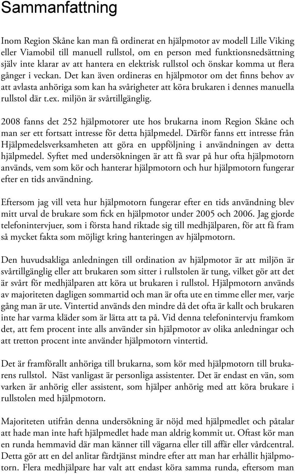 Det kan även ordineras en hjälpmotor om det finns behov av att avlasta anhöriga som kan ha svårigheter att köra brukaren i dennes manuella rullstol där t.ex. miljön är svårtillgänglig.