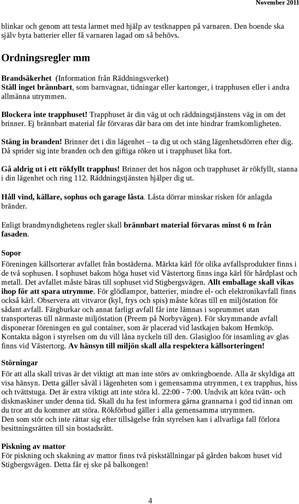 Blockera inte trapphuset! Trapphuset är din väg ut och räddningstjänstens väg in om det brinner. Ej brännbart material får förvaras där bara om det inte hindrar framkomligheten. Stäng in branden!