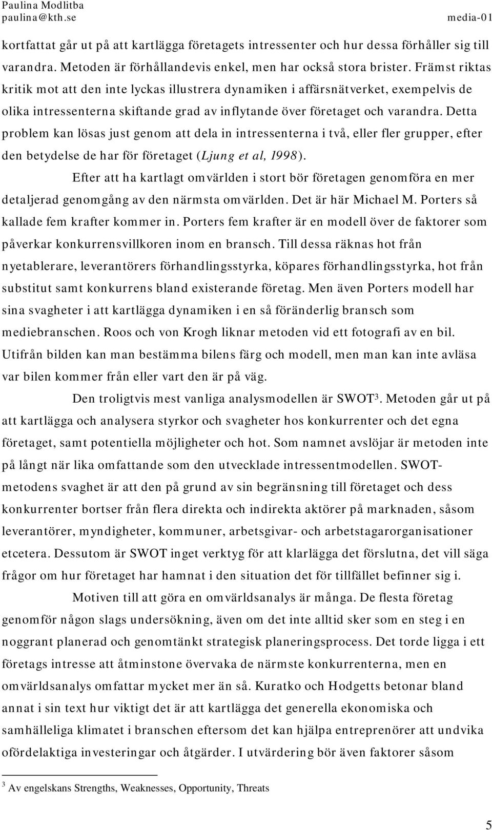 Detta problem kan lösas just genom att dela in intressenterna i två, eller fler grupper, efter den betydelse de har för företaget (Ljung et al, 1998).