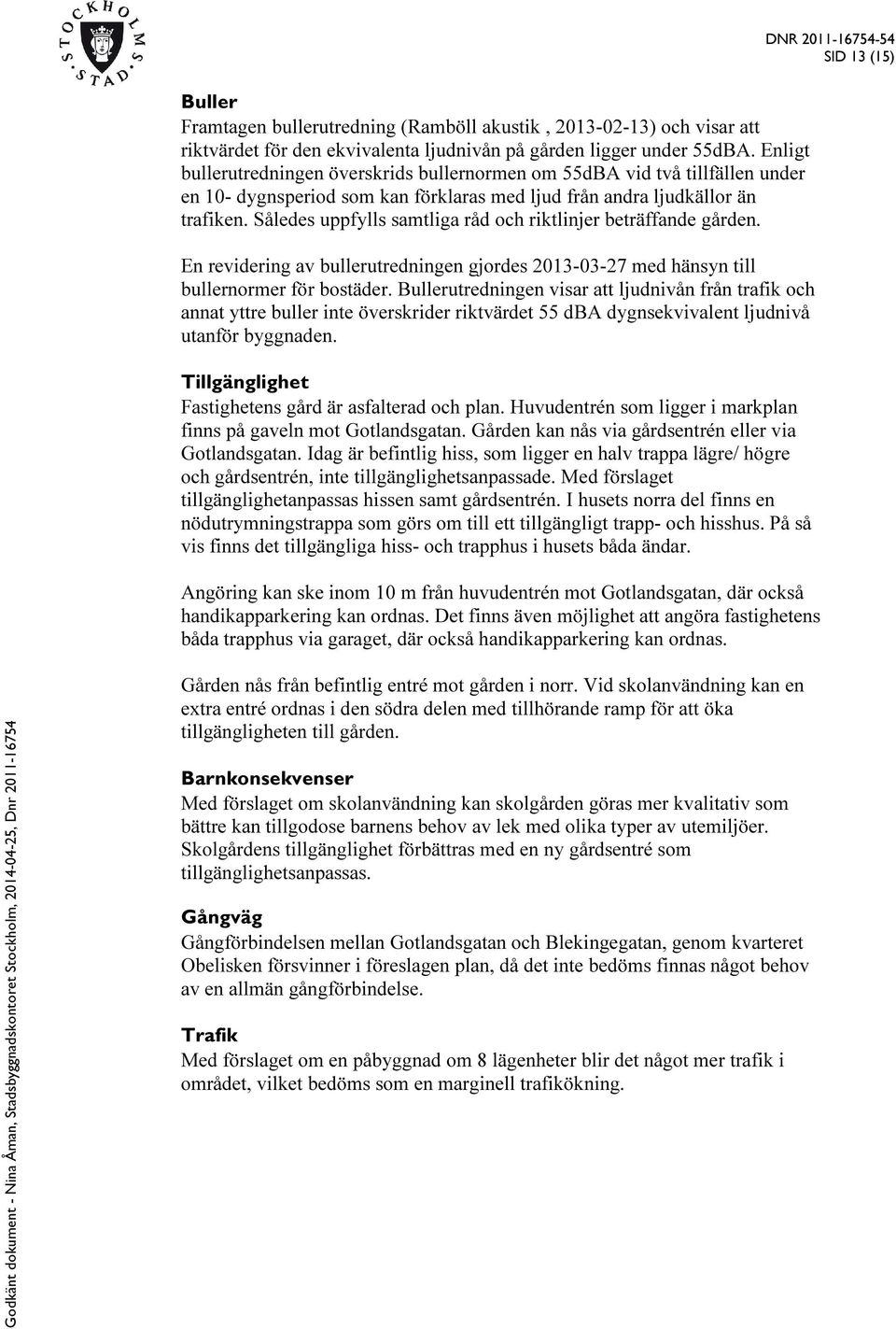 Således uppfylls samtliga råd och riktlinjer beträffande gården. En revidering av bullerutredningen gjordes 2013-03-27 med hänsyn till bullernormer för bostäder.