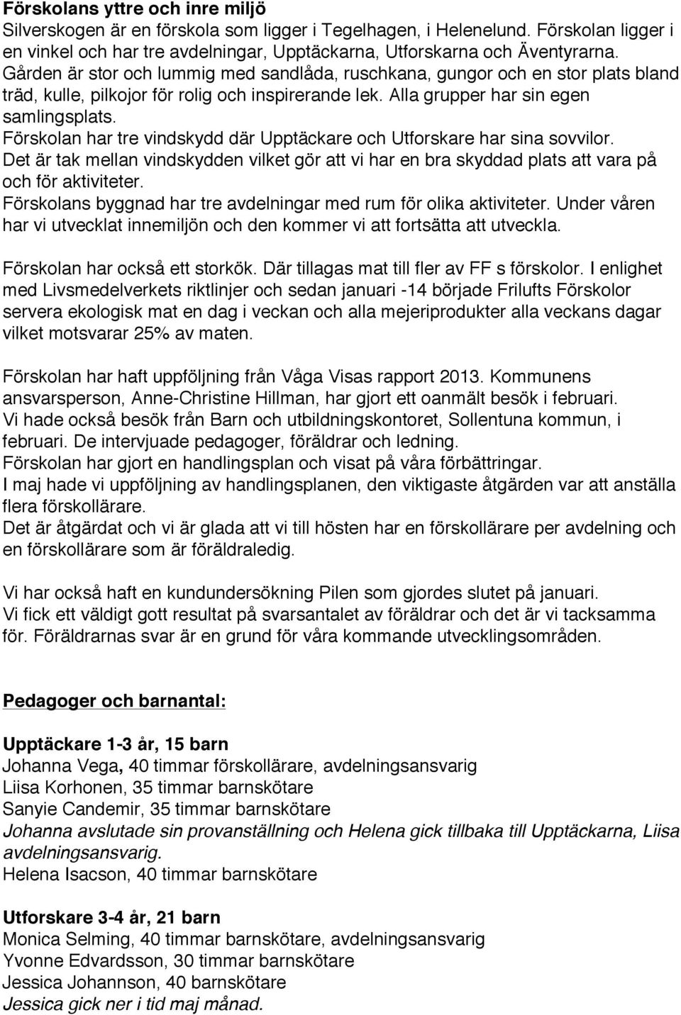 Förskolan har tre vindskydd där Upptäckare och Utforskare har sina sovvilor. Det är tak mellan vindskydden vilket gör att vi har en bra skyddad plats att vara på och för aktiviteter.