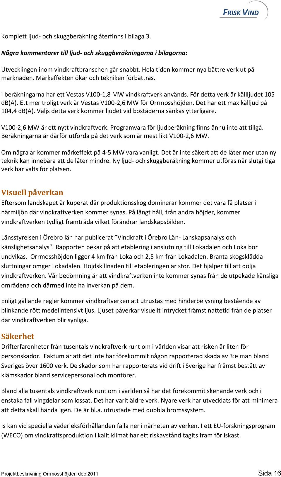 Ett mer troligt verk är Vestas V100-2,6 MW för Orrmosshöjden. Det har ett max källjud på 104,4 db(a). Väljs detta verk kommer ljudet vid bostäderna sänkas ytterligare.