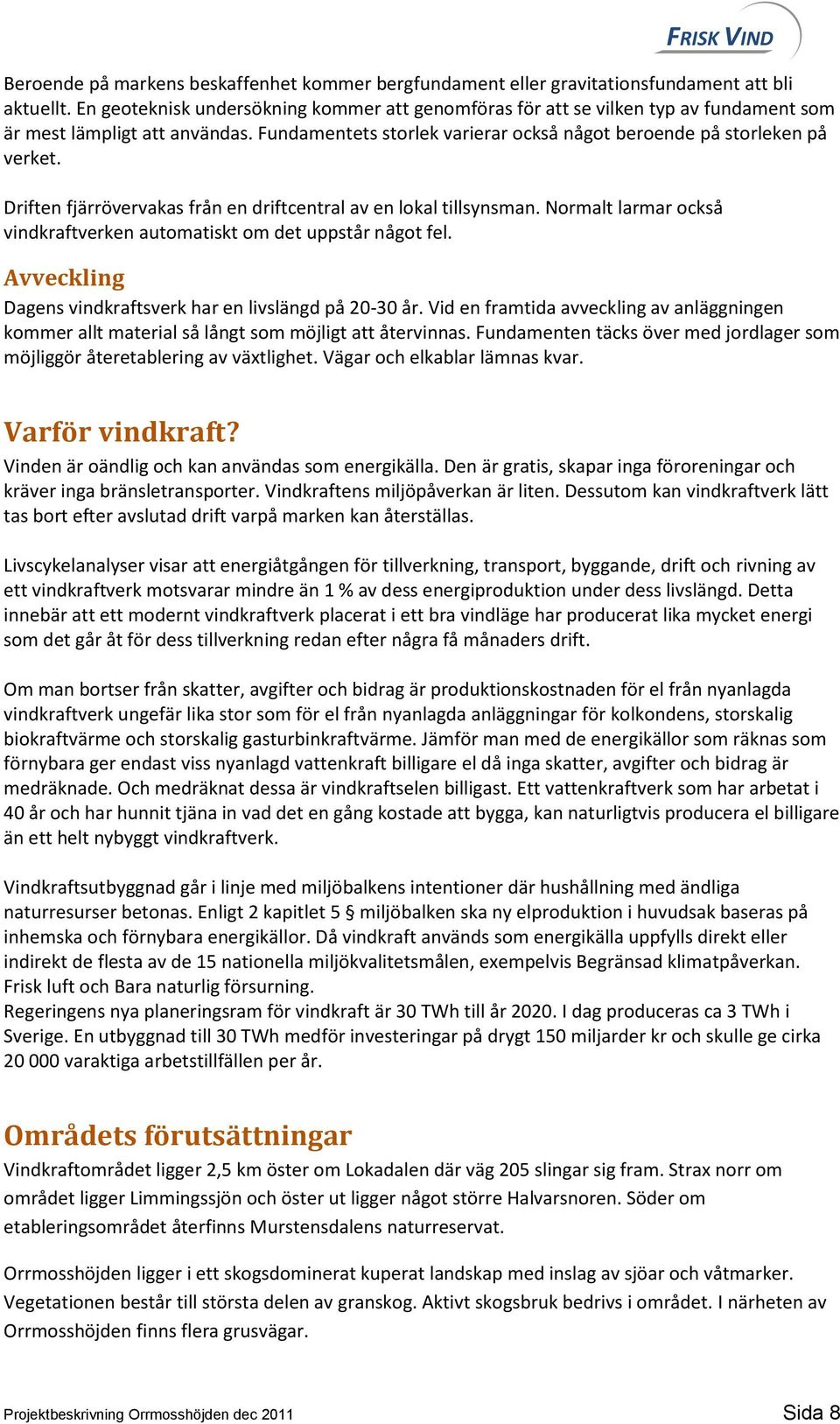 Driften fjärrövervakas från en driftcentral av en lokal tillsynsman. Normalt larmar också vindkraftverken automatiskt om det uppstår något fel.