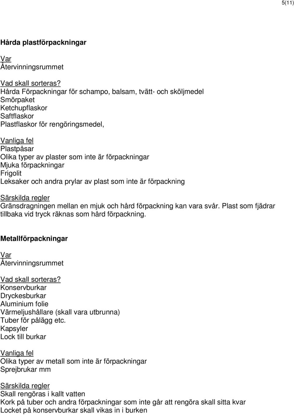 Plast som fjädrar tillbaka vid tryck räknas som hård förpackning. Metallförpackningar Konservburkar Dryckesburkar Aluminium folie Värmeljushållare (skall vara utbrunna) Tuber för pålägg etc.