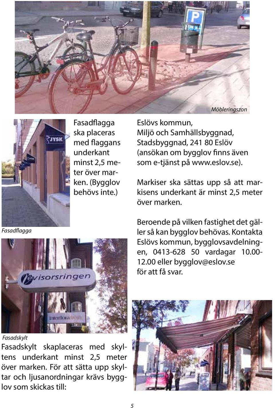 Markiser ska sättas upp så att markisens underkant är minst 2,5 meter över marken. Fasadflagga Beroende på vilken fastighet det gäller så kan bygglov behövas.
