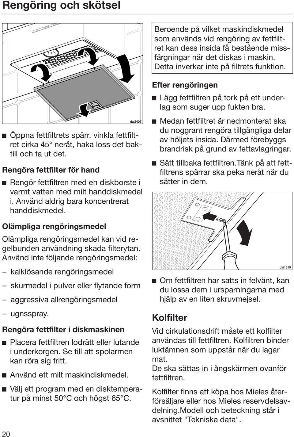 Rengöra fettfilter för hand Rengör fettfiltren med en diskborste i varmt vatten med milt handdiskmedel i. Använd aldrig bara koncentrerat handdiskmedel.