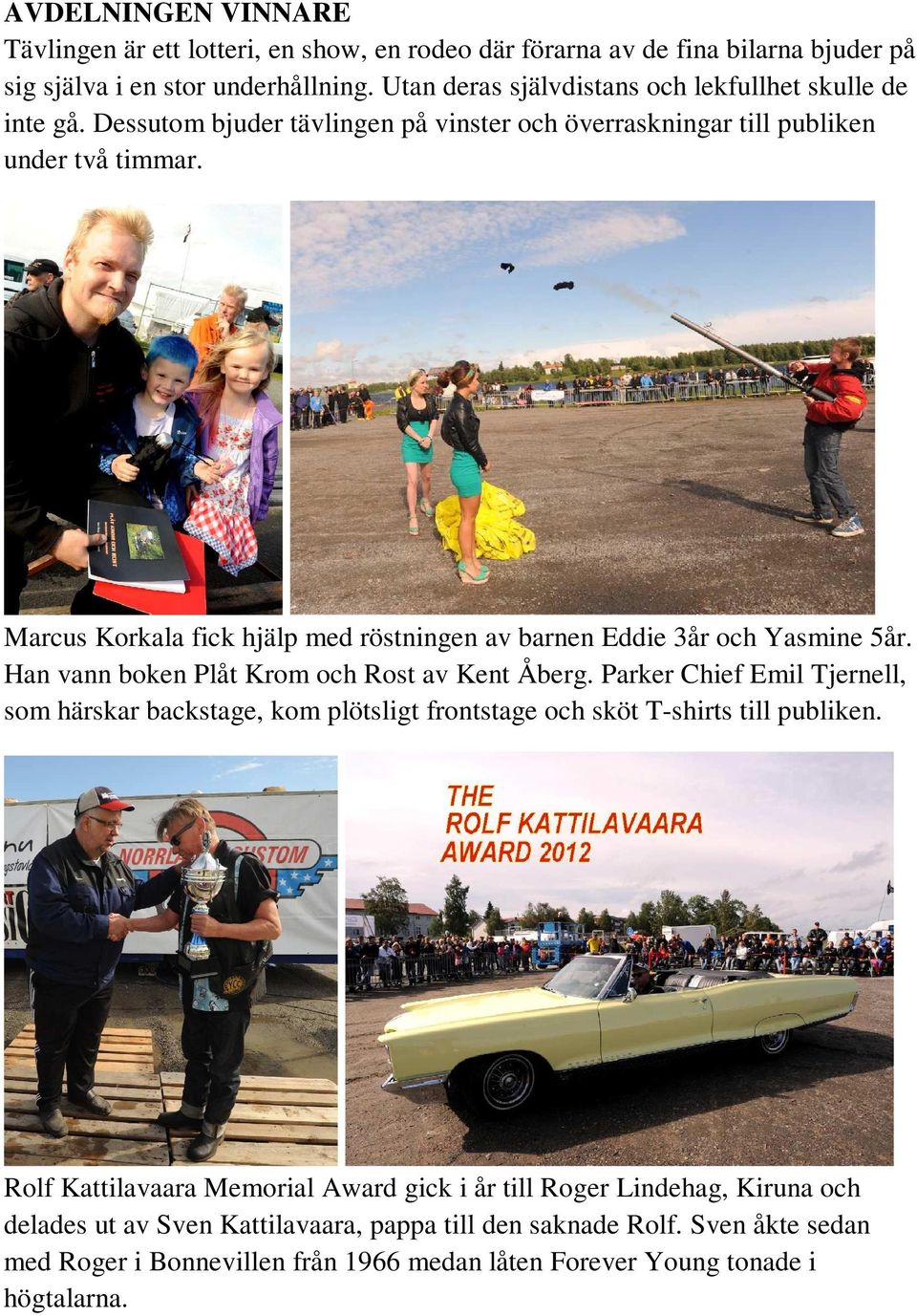 Marcus Korkala fick hjälp med röstningen av barnen Eddie 3år och Yasmine 5år. Han vann boken Plåt Krom och Rost av Kent Åberg.