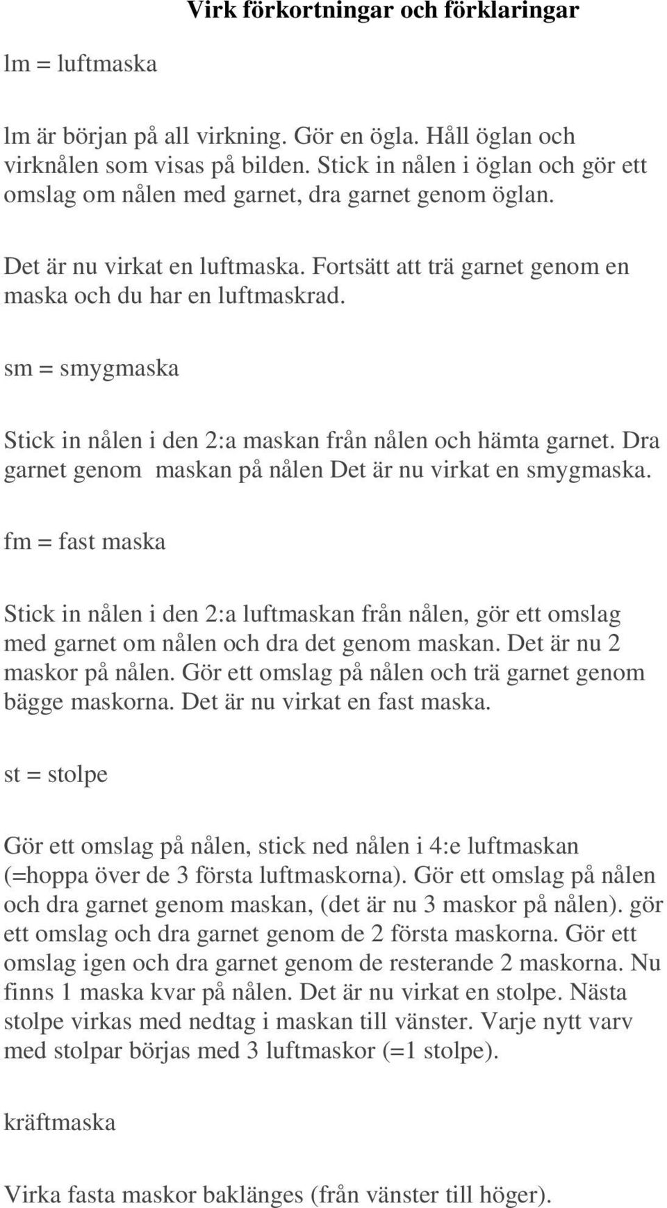 sm = smygmaska Stick in nålen i den 2:a maskan från nålen och hämta garnet. Dra garnet genom maskan på nålen Det är nu virkat en smygmaska.