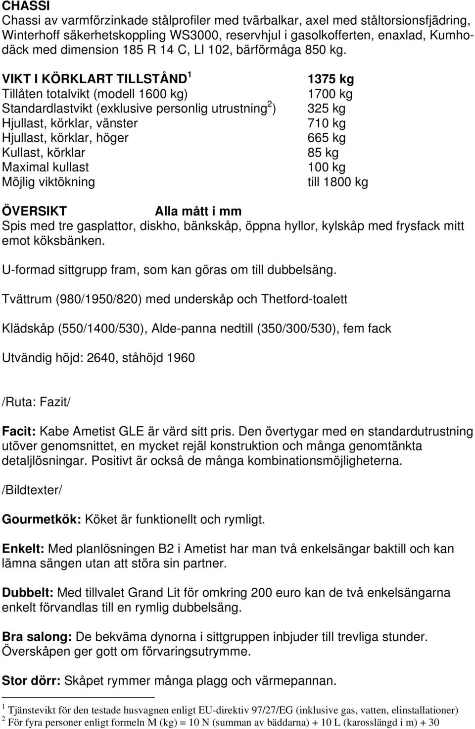 VIKT I KÖRKLART TILLSTÅND 1 Tillåten totalvikt (modell 1600 kg) Standardlastvikt (exklusive personlig utrustning 2 ) Hjullast, körklar, vänster Hjullast, körklar, höger Kullast, körklar Maximal