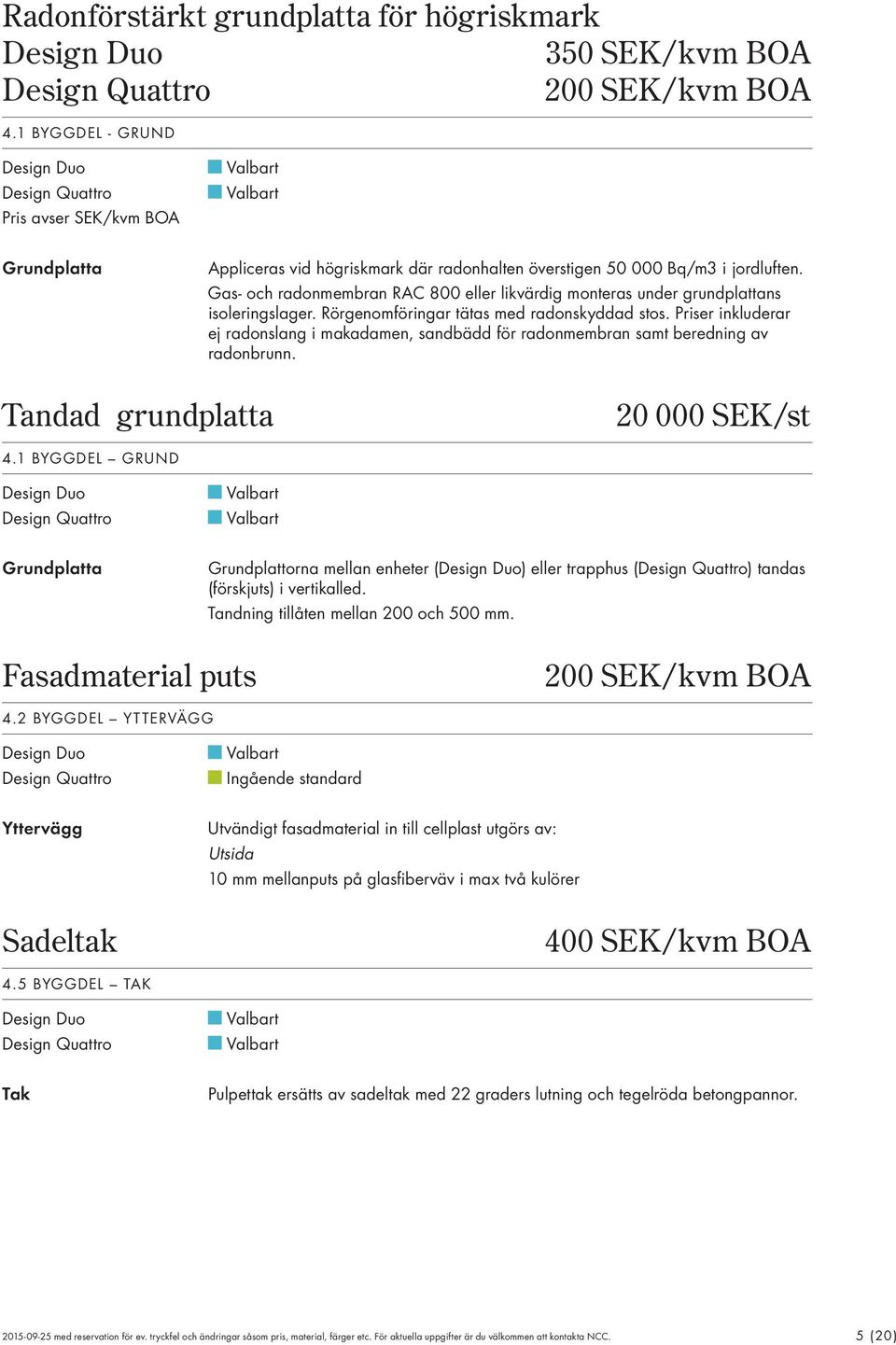 as- och radonmembran RAC 800 eller likvärdig monteras under grundplattans isoleringslager. Rörgenomföringar tätas med radonskyddad stos.