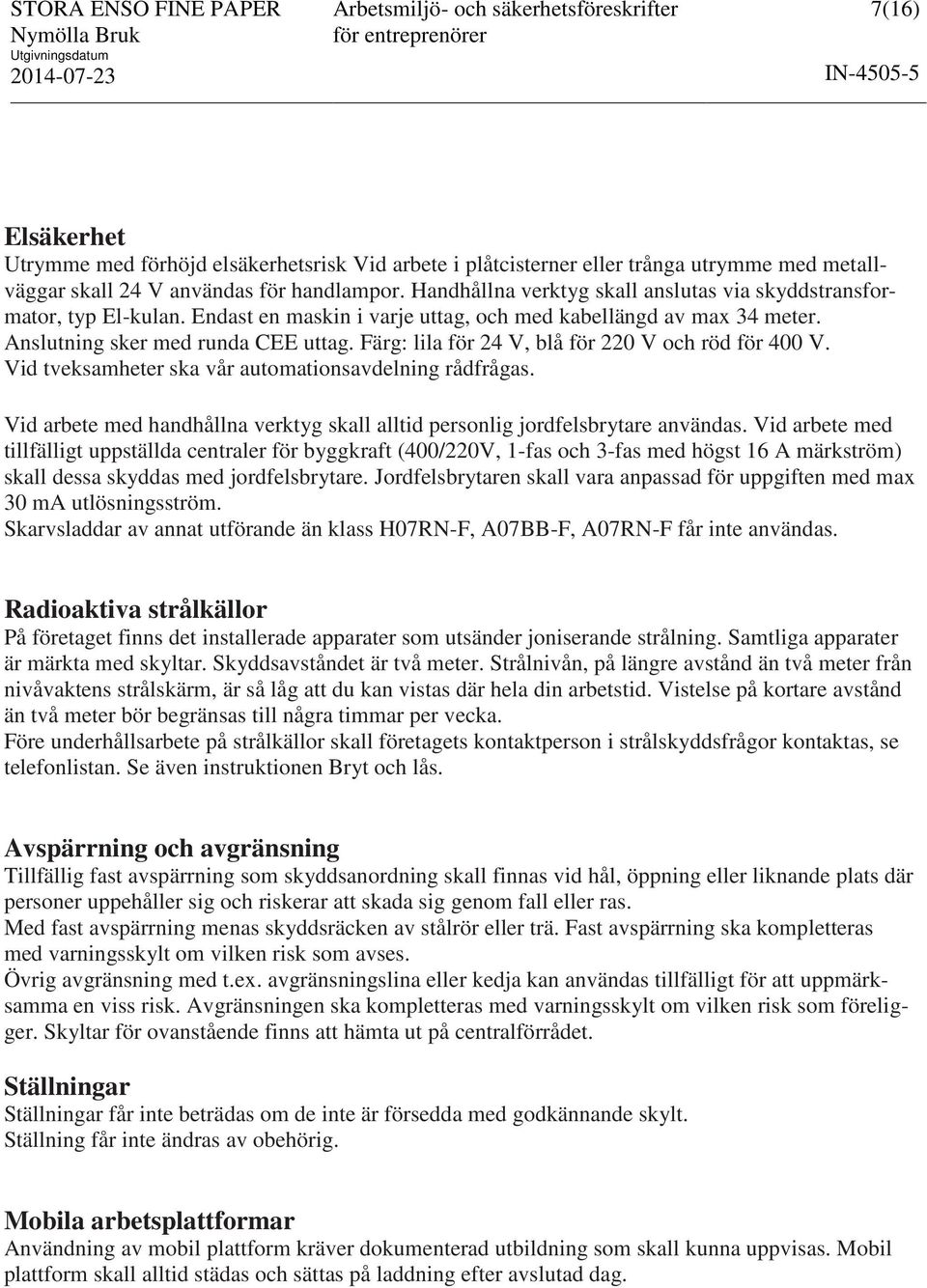 Färg: lila för 24 V, blå för 220 V och röd för 400 V. Vid tveksamheter ska vår automationsavdelning rådfrågas. Vid arbete med handhållna verktyg skall alltid personlig jordfelsbrytare användas.