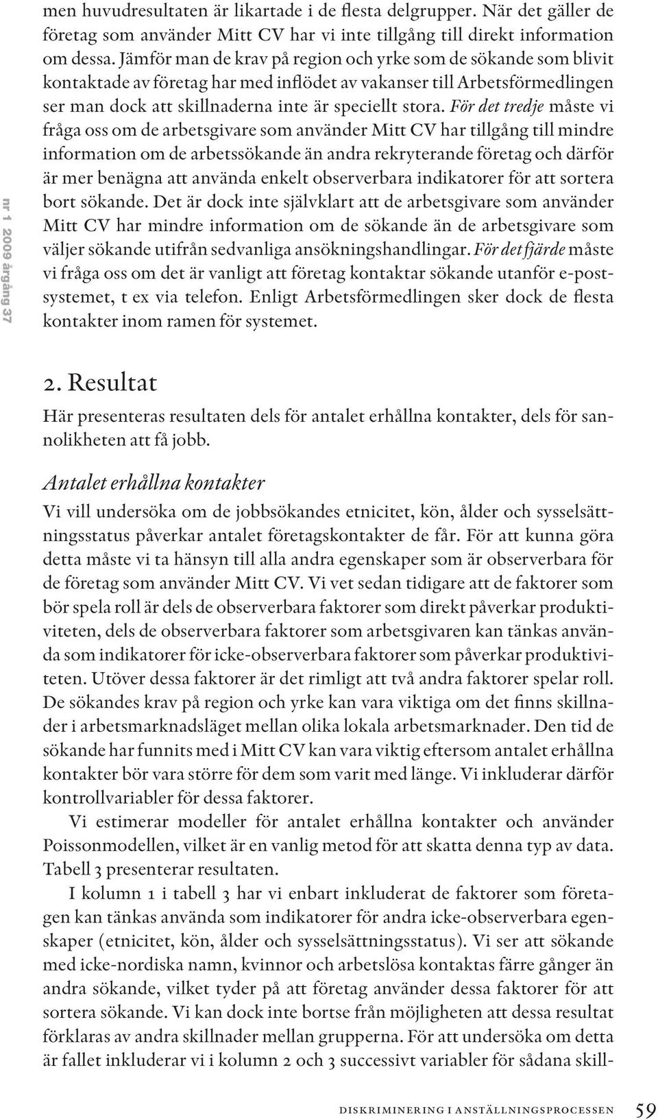 För det tredje måste vi fråga oss om de arbetsgivare som använder Mitt CV har tillgång till mindre information om de arbetssökande än andra rekryterande företag och därför är mer benägna att använda