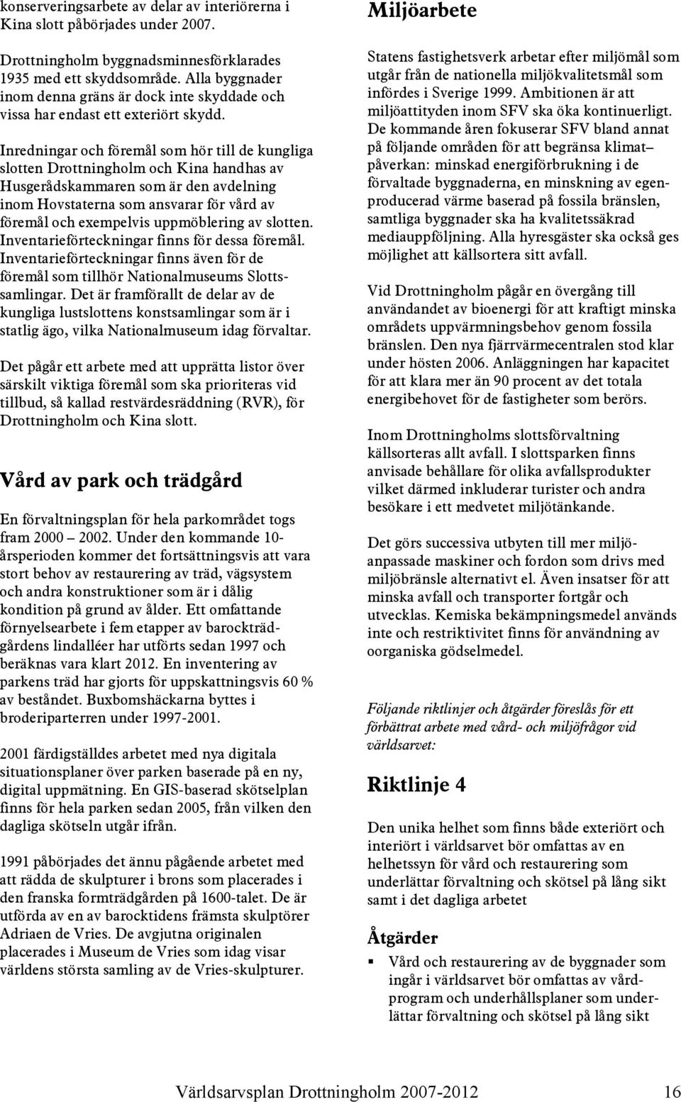 Inredningar och föremål som hör till de kungliga slotten Drottningholm och Kina handhas av Husgerådskammaren som är den avdelning inom Hovstaterna som ansvarar för vård av föremål och exempelvis
