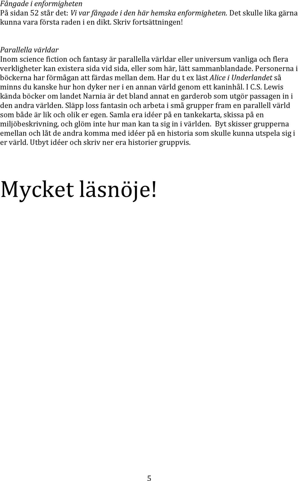 Personerna i böckerna har förmågan att färdas mellan dem. Har du t ex läst Alice i Underlandet så minns du kanske hur hon dyker ner i en annan värld genom ett kaninhål. I C.S.