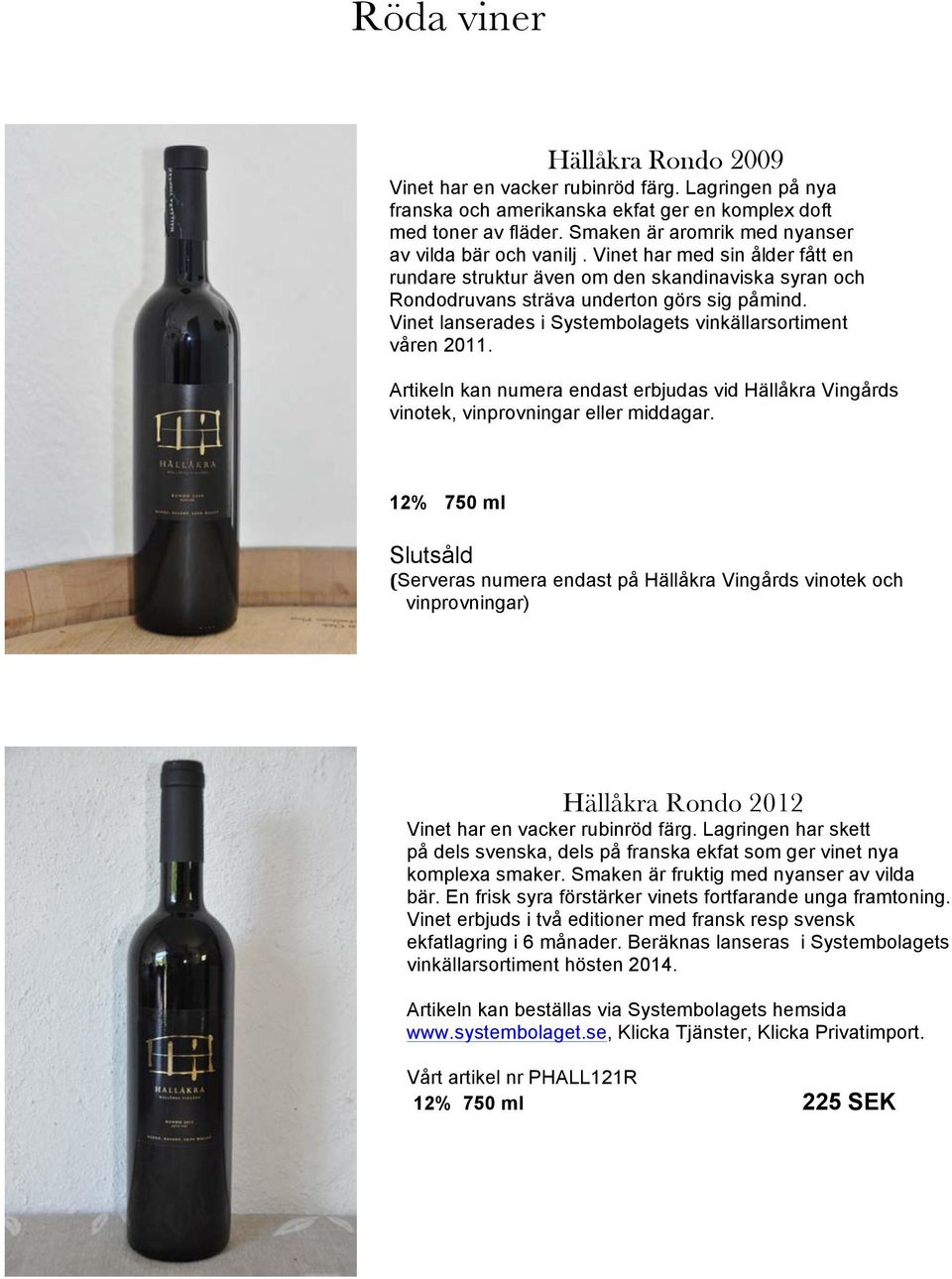 Vinet lanserades i Systembolagets vinkällarsortiment våren 2011. Artikeln kan numera endast erbjudas vid Hällåkra Vingårds vinotek, vinprovningar eller middagar.