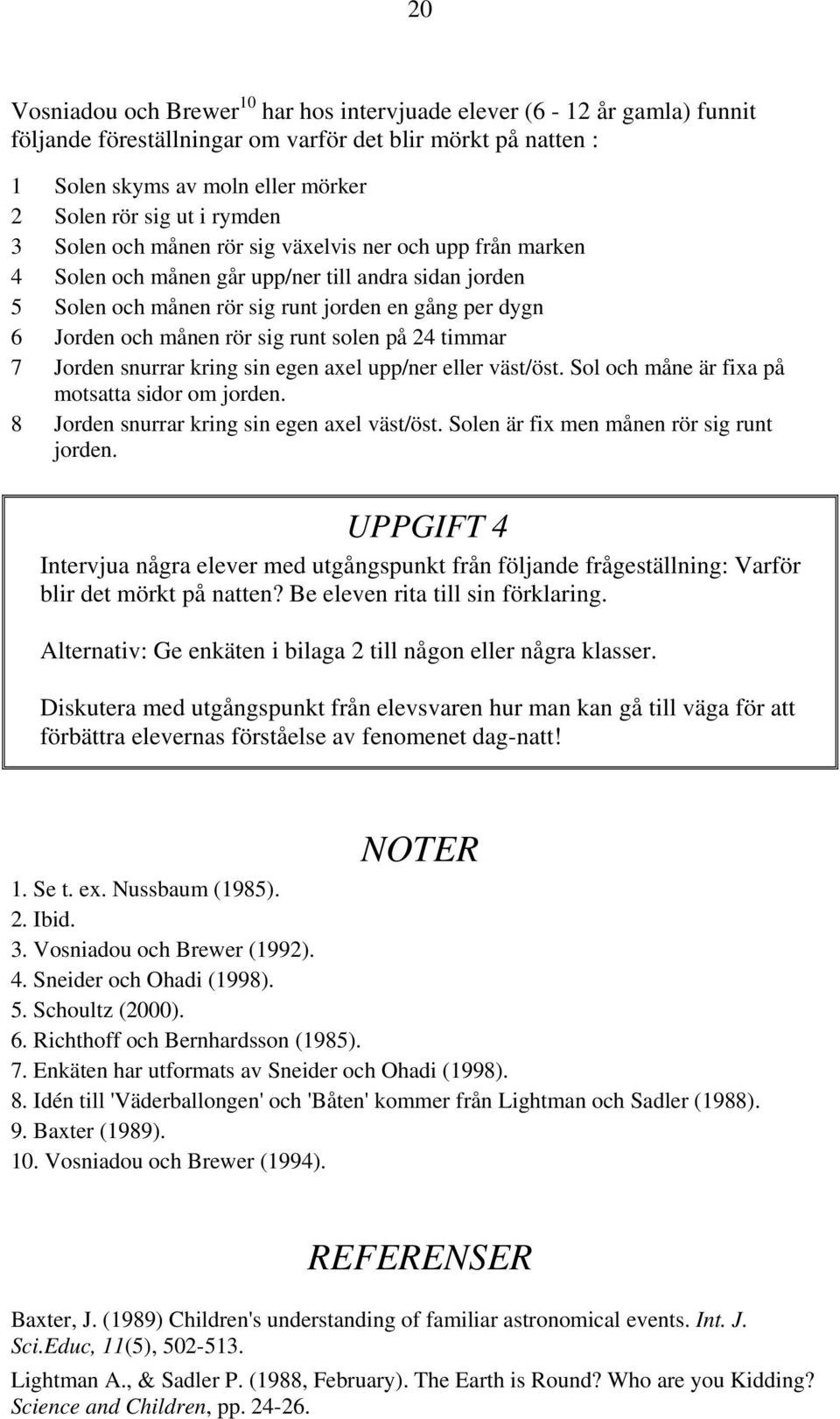 sig runt solen på 24 timmar 7 Jorden snurrar kring sin egen axel upp/ner eller väst/öst. Sol och måne är fixa på motsatta sidor om jorden. 8 Jorden snurrar kring sin egen axel väst/öst.