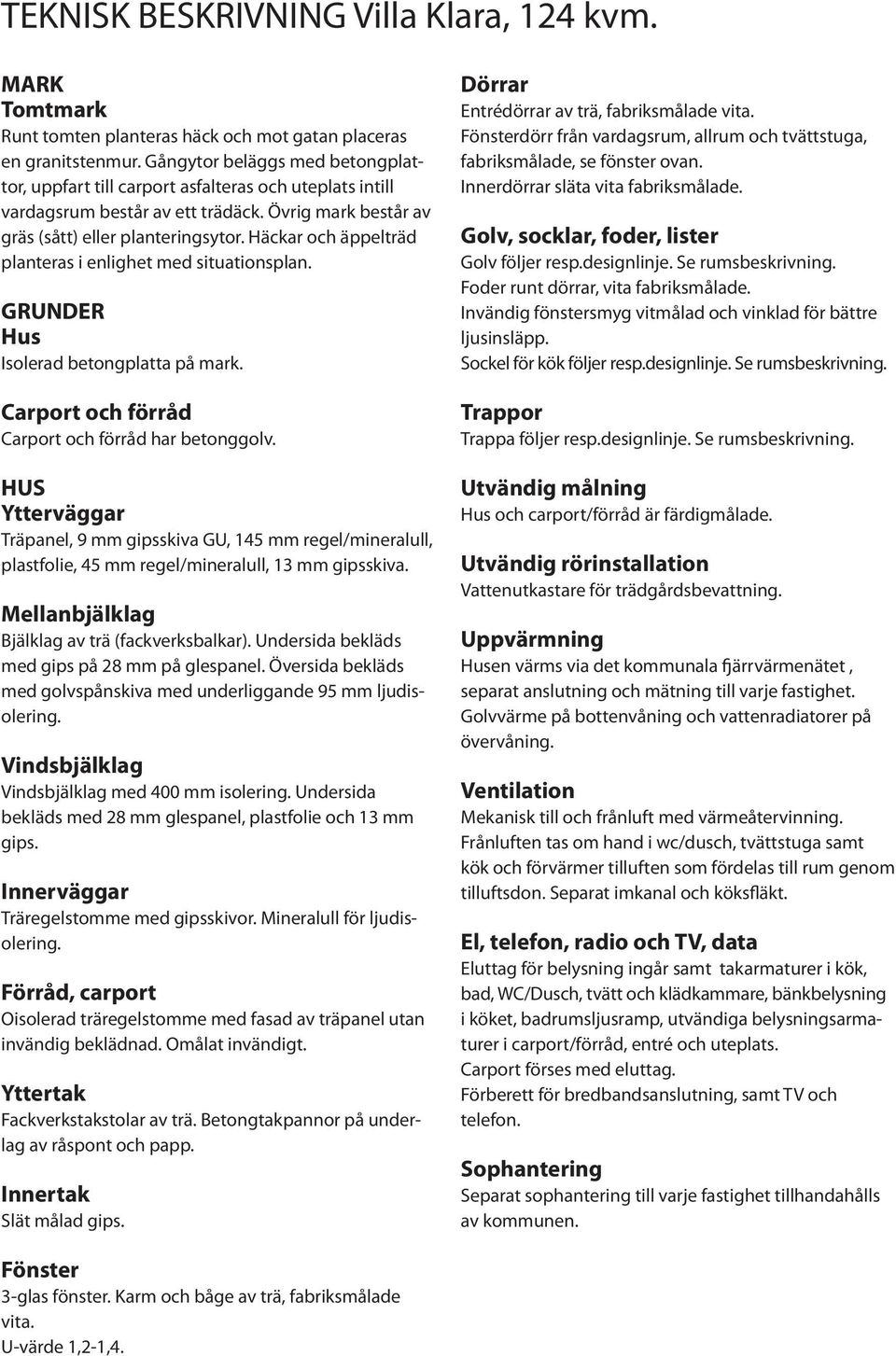 Häckar och äppelträd planteras i enlighet med situationsplan. GRUNDER Hus Isolerad betongplatta på mark. Carport och förråd Carport och förråd har betonggolv.