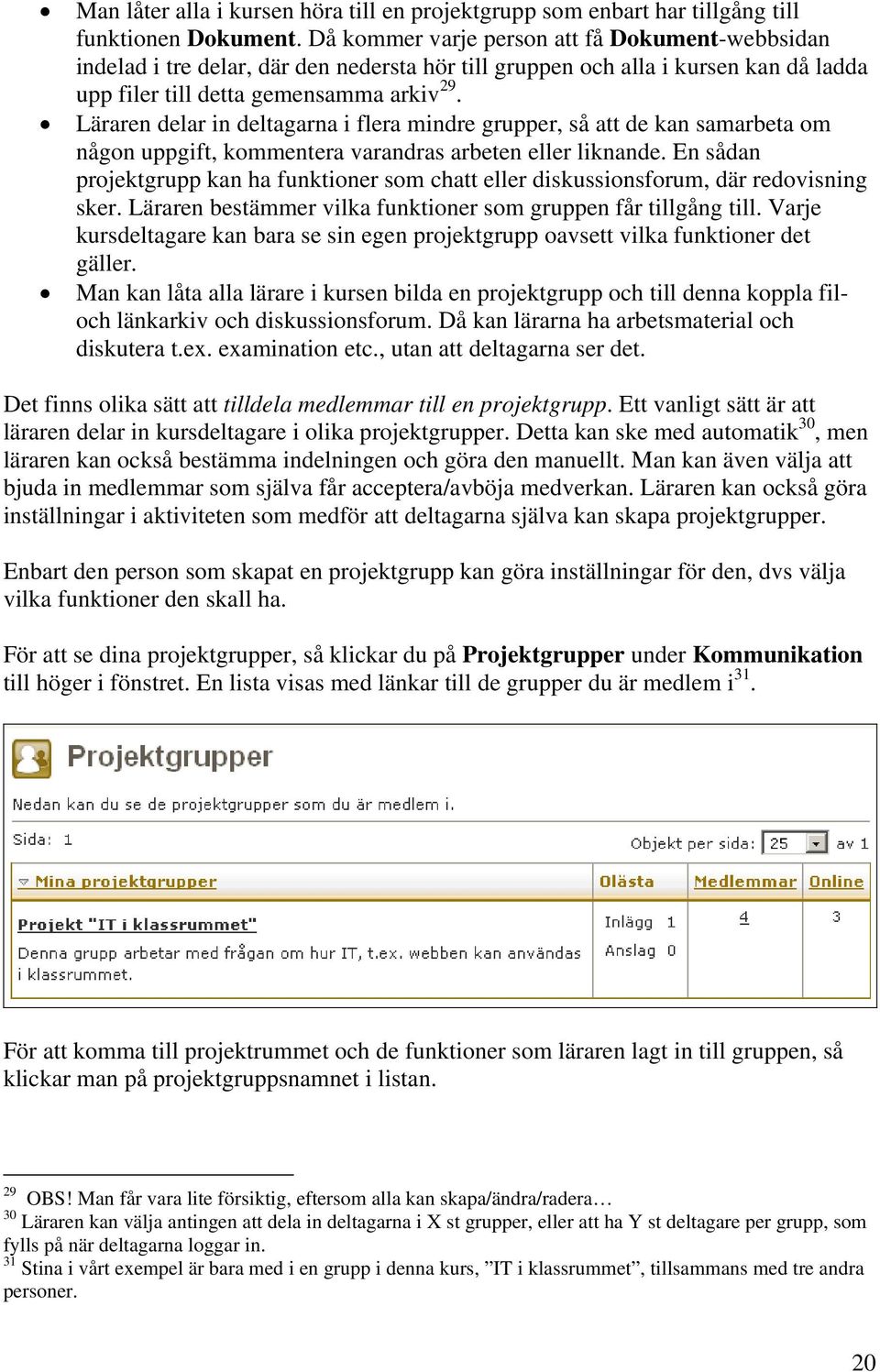 Läraren delar in deltagarna i flera mindre grupper, så att de kan samarbeta om någon uppgift, kommentera varandras arbeten eller liknande.