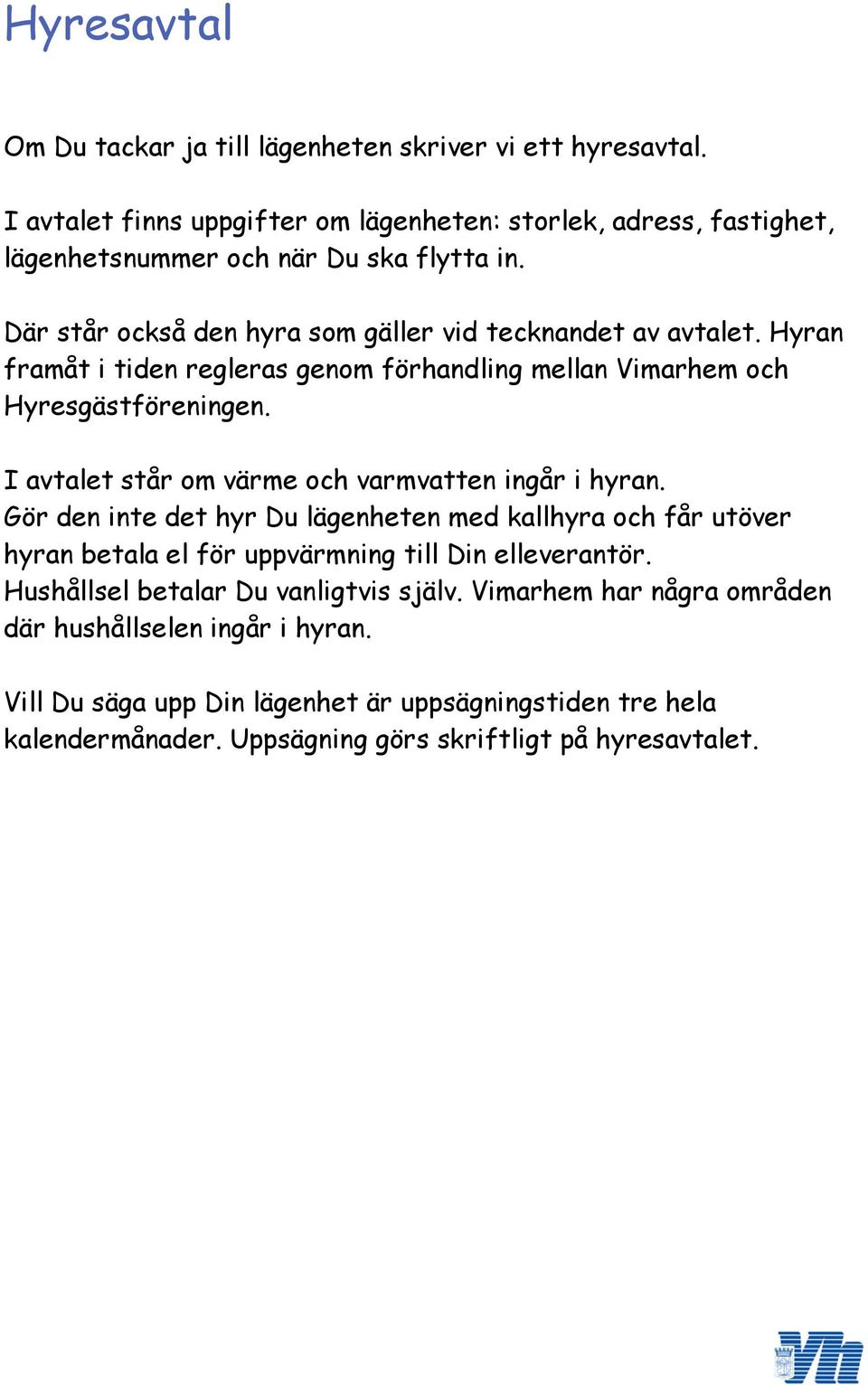 I avtalet står om värme och varmvatten ingår i hyran. Gör den inte det hyr Du lägenheten med kallhyra och får utöver hyran betala el för uppvärmning till Din elleverantör.