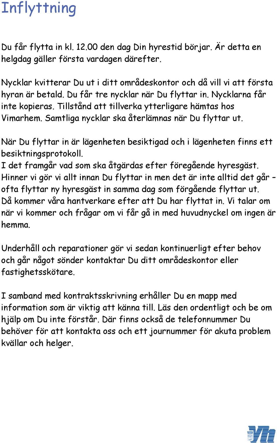 Tillstånd att tillverka ytterligare hämtas hos Vimarhem. Samtliga nycklar ska återlämnas när Du flyttar ut. När Du flyttar in är lägenheten besiktigad och i lägenheten finns ett besiktningsprotokoll.