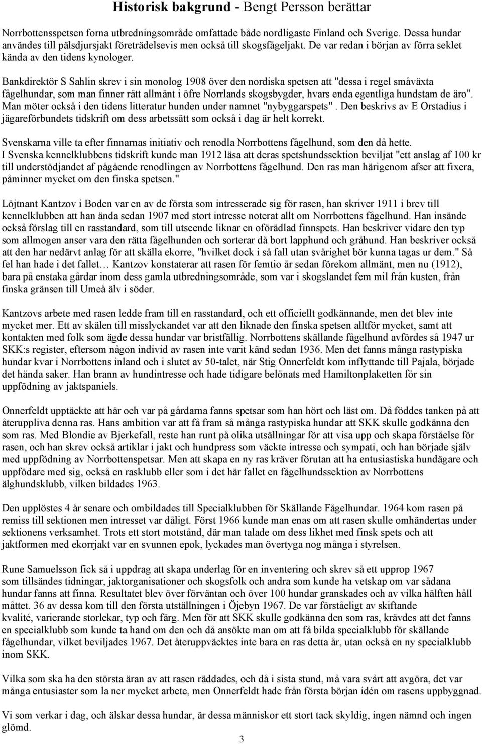Bankdirektör S Sahlin skrev i sin monolog 1908 över den nordiska spetsen att "dessa i regel småväxta fågelhundar, som man finner rätt allmänt i öfre Norrlands skogsbygder, hvars enda egentliga