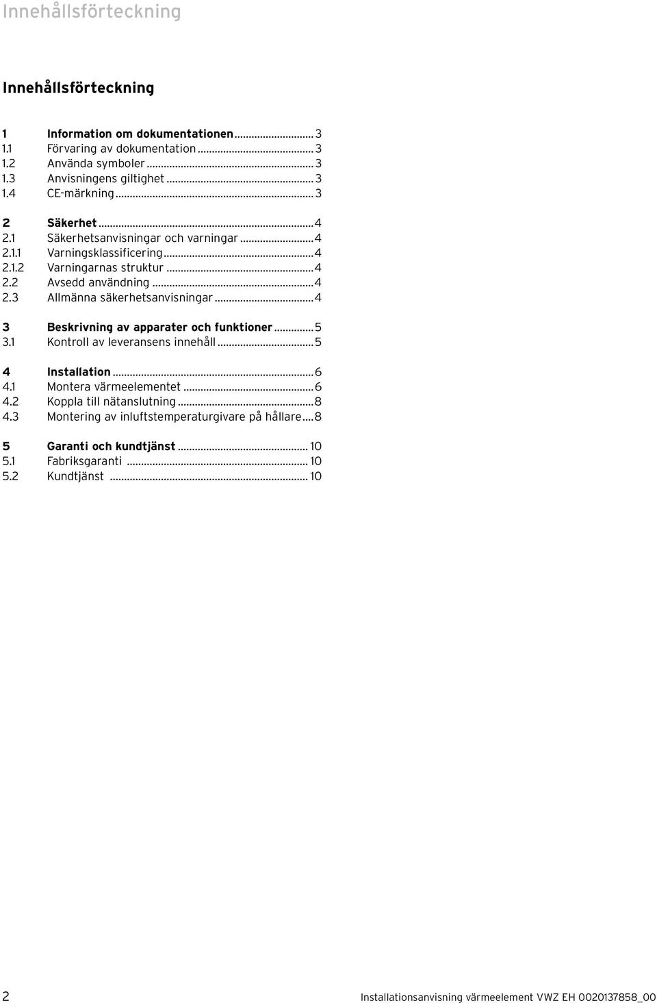 ..4 3 Beskrivning av apparater och funktioner...5 3. Kontroll av leveransens innehåll...5 4 Installation...6 4. Montera värmeelementet...6 4.2 Koppla till nätanslutning...8 4.