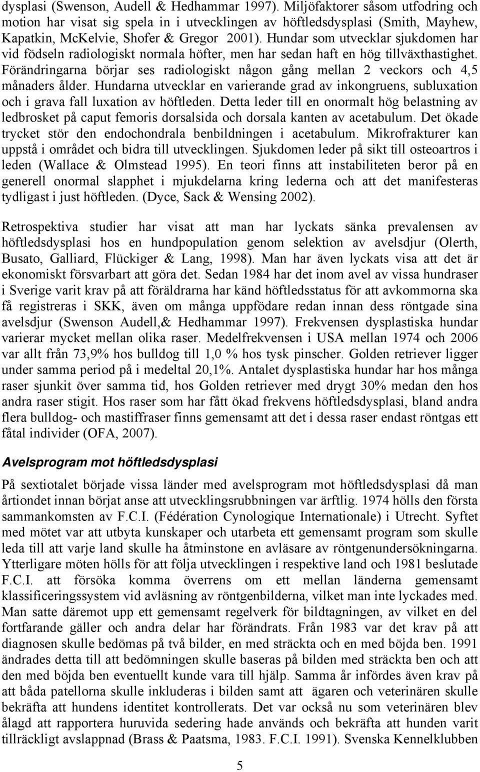 Hundar som utvecklar sjukdomen har vid födseln radiologiskt normala höfter, men har sedan haft en hög tillväxthastighet.