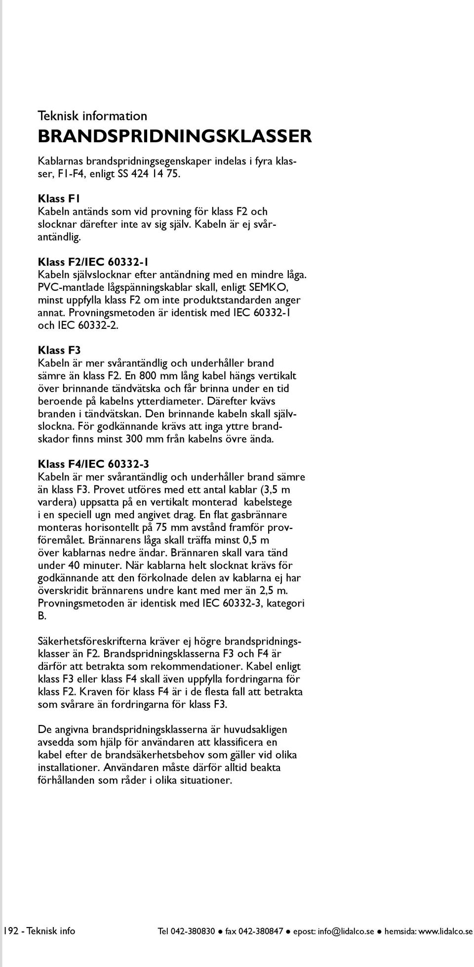 Klass F2/IEC 60332-1 Kabeln självslocknar efter antänd ning med en mindre låga. PVC-mantlade lågspännings kablar skall, enligt SEMKO, minst uppfylla klass F2 om inte produkt standarden anger annat.