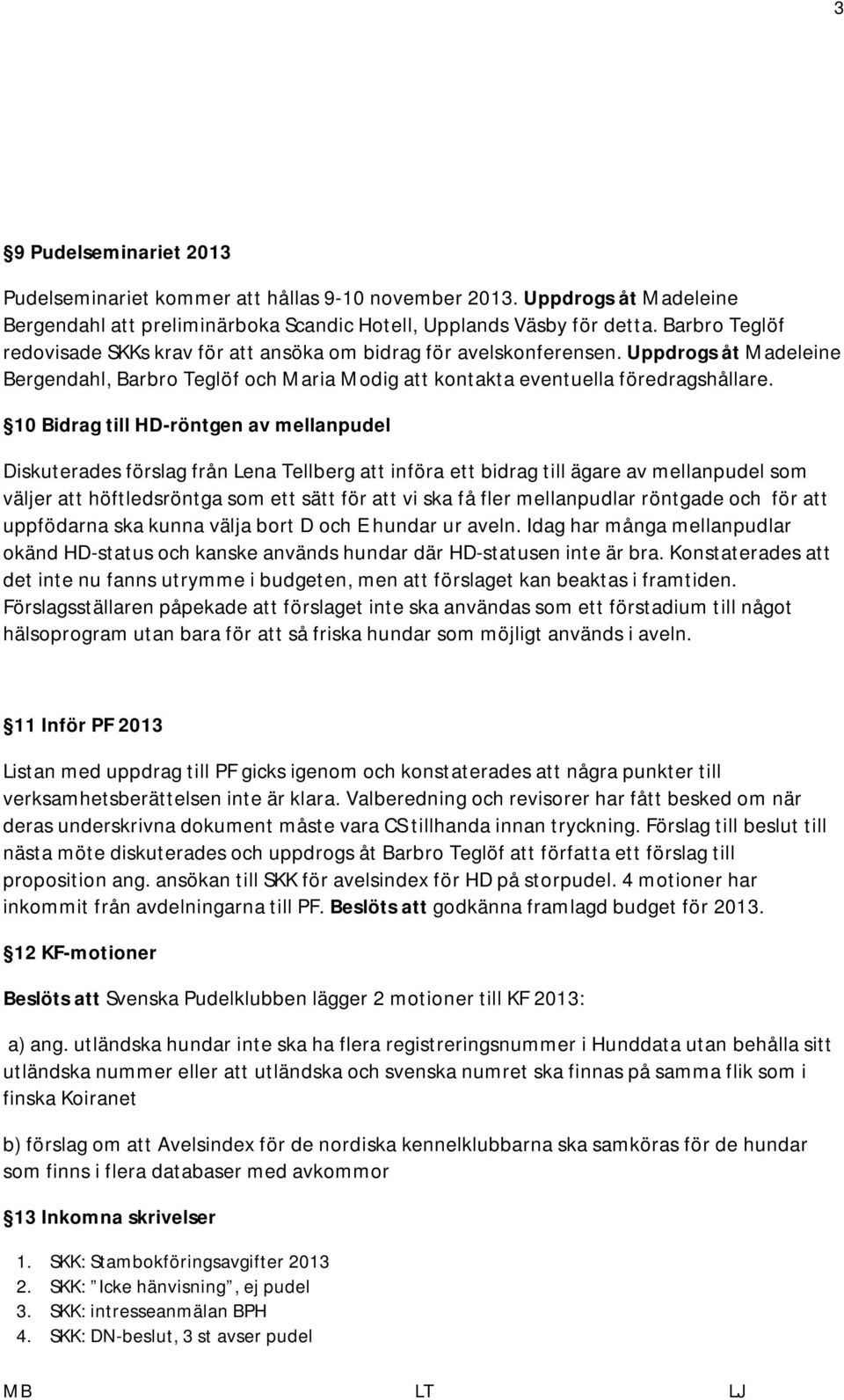 10 Bidrag till HD-röntgen av mellanpudel Diskuterades förslag från Lena Tellberg att införa ett bidrag till ägare av mellanpudel som väljer att höftledsröntga som ett sätt för att vi ska få fler