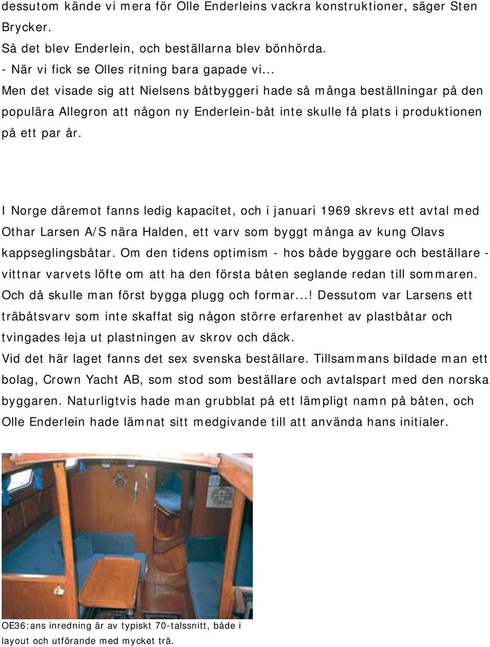 I Norge däremot fanns ledig kapacitet, och i januari 1969 skrevs ett avtal med Othar Larsen A/S nära Halden, ett varv som byggt många av kung Olavs kappseglingsbåtar.