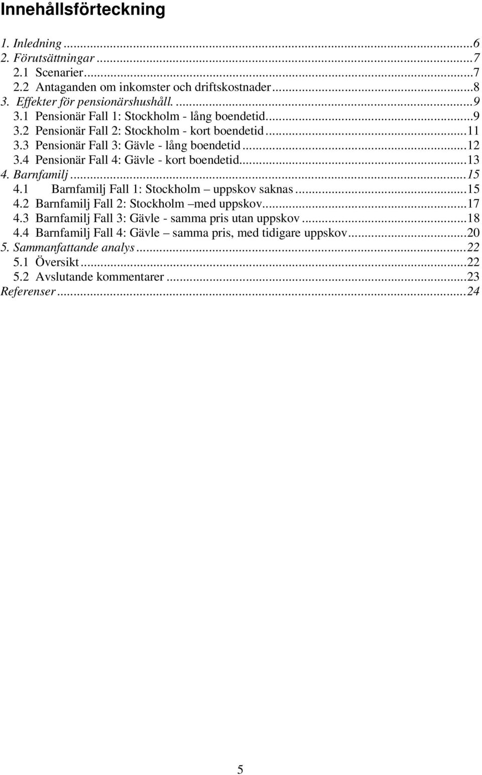 4 Pensionär Fall 4: Gävle - kort boendetid...13 4. Barnfamilj...15 4.1 Barnfamilj Fall 1: Stockholm uppskov saknas...15 4.2 Barnfamilj Fall 2: Stockholm med uppskov...17 4.